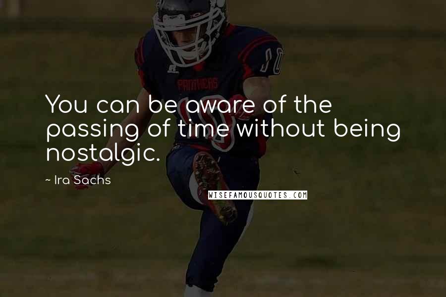 Ira Sachs Quotes: You can be aware of the passing of time without being nostalgic.