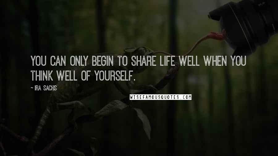 Ira Sachs Quotes: You can only begin to share life well when you think well of yourself.
