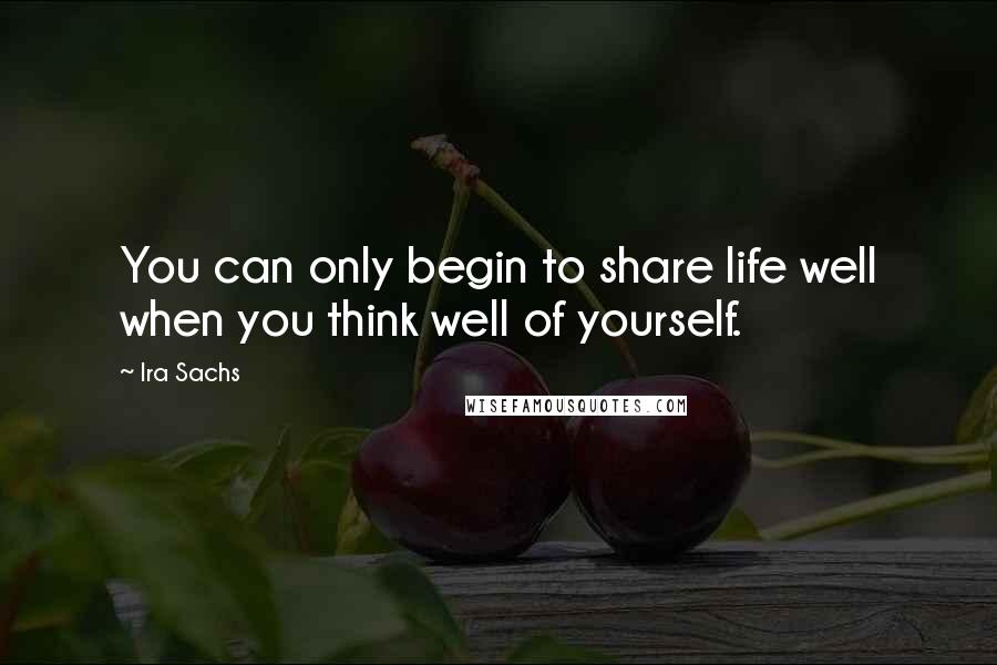 Ira Sachs Quotes: You can only begin to share life well when you think well of yourself.