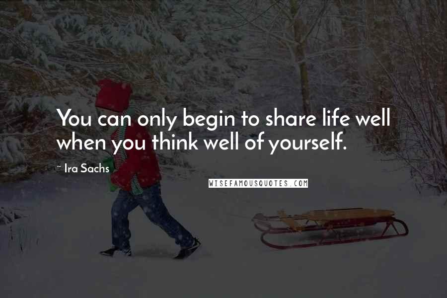 Ira Sachs Quotes: You can only begin to share life well when you think well of yourself.