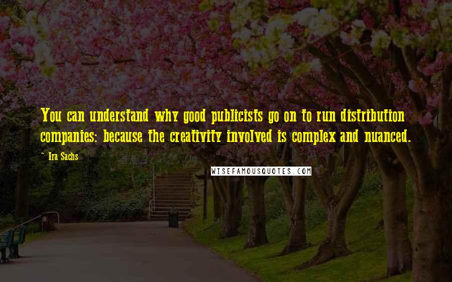 Ira Sachs Quotes: You can understand why good publicists go on to run distribution companies: because the creativity involved is complex and nuanced.