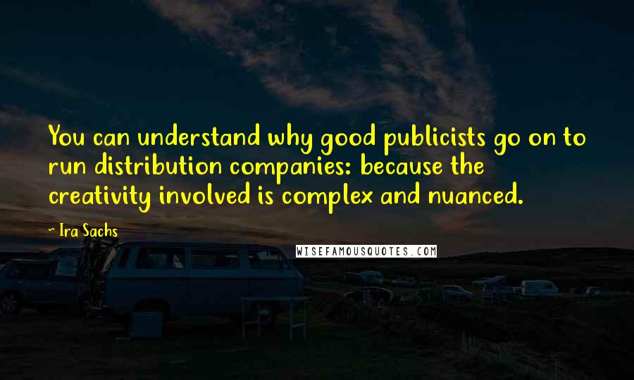 Ira Sachs Quotes: You can understand why good publicists go on to run distribution companies: because the creativity involved is complex and nuanced.