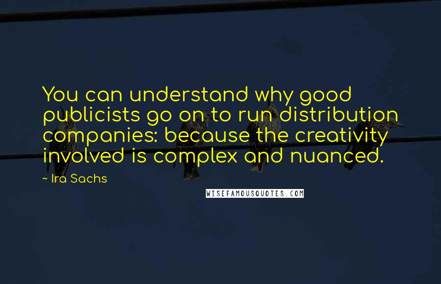 Ira Sachs Quotes: You can understand why good publicists go on to run distribution companies: because the creativity involved is complex and nuanced.