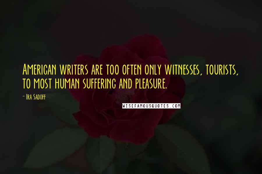 Ira Sadoff Quotes: American writers are too often only witnesses, tourists, to most human suffering and pleasure.