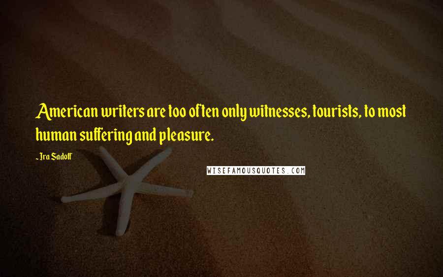 Ira Sadoff Quotes: American writers are too often only witnesses, tourists, to most human suffering and pleasure.