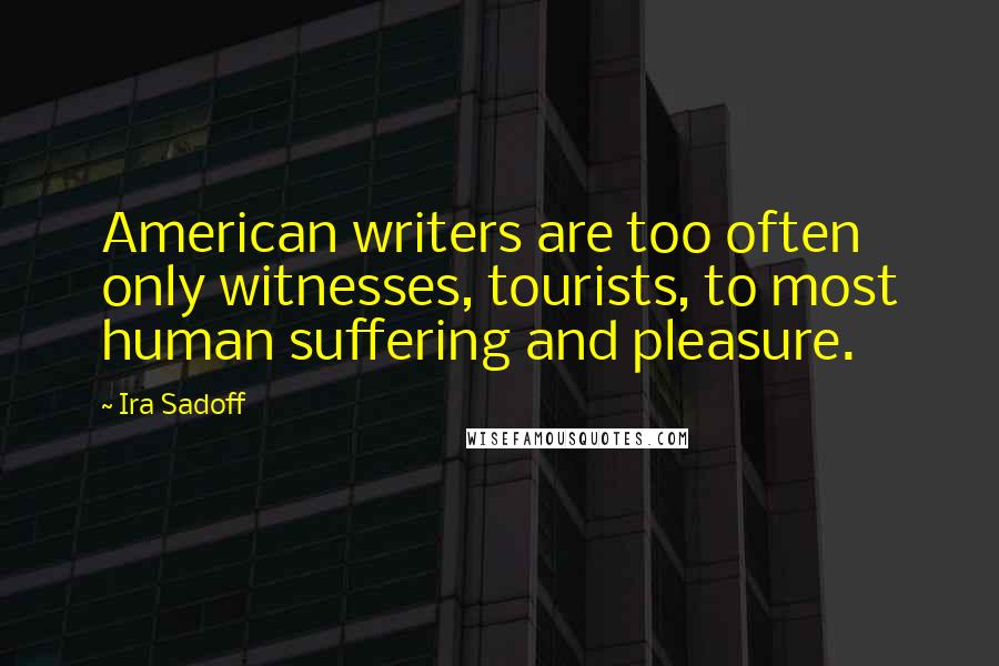 Ira Sadoff Quotes: American writers are too often only witnesses, tourists, to most human suffering and pleasure.