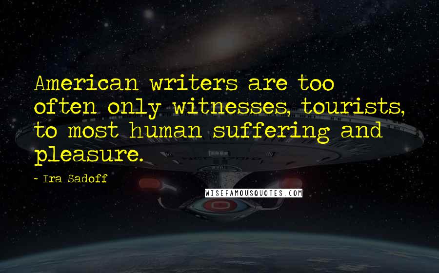 Ira Sadoff Quotes: American writers are too often only witnesses, tourists, to most human suffering and pleasure.