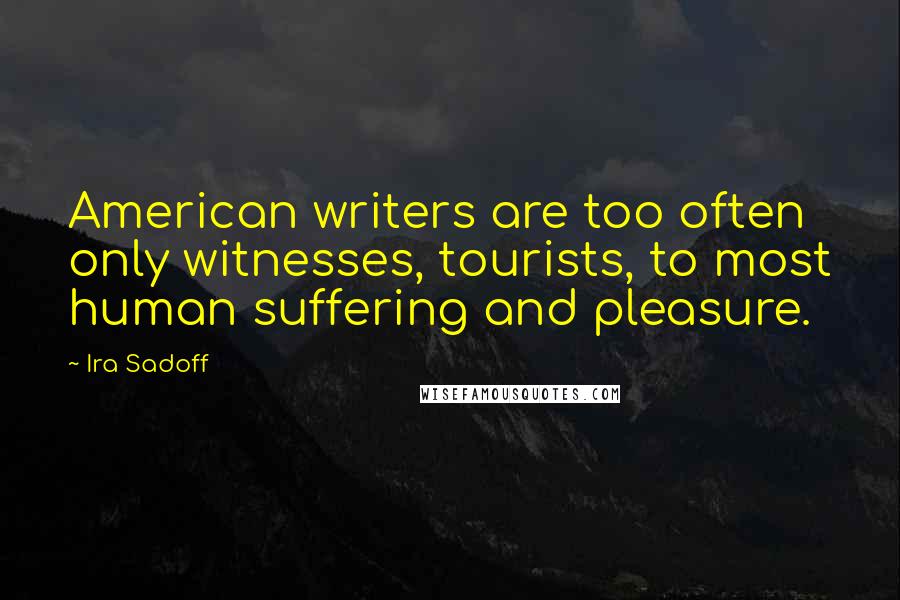 Ira Sadoff Quotes: American writers are too often only witnesses, tourists, to most human suffering and pleasure.