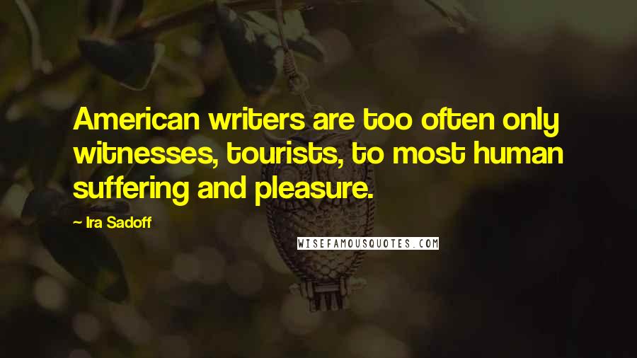 Ira Sadoff Quotes: American writers are too often only witnesses, tourists, to most human suffering and pleasure.