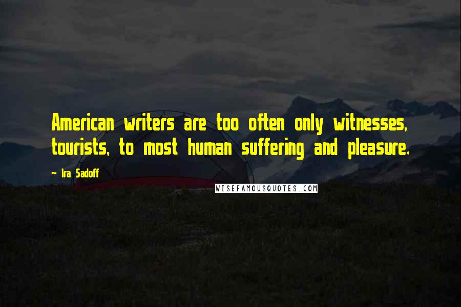 Ira Sadoff Quotes: American writers are too often only witnesses, tourists, to most human suffering and pleasure.