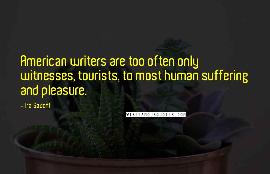 Ira Sadoff Quotes: American writers are too often only witnesses, tourists, to most human suffering and pleasure.
