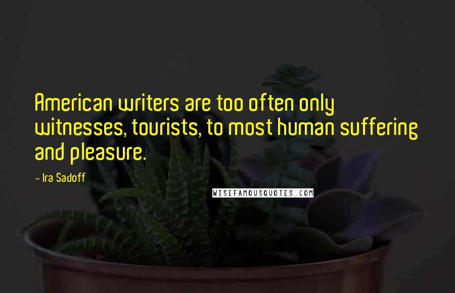 Ira Sadoff Quotes: American writers are too often only witnesses, tourists, to most human suffering and pleasure.