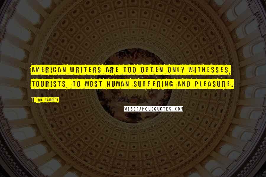 Ira Sadoff Quotes: American writers are too often only witnesses, tourists, to most human suffering and pleasure.