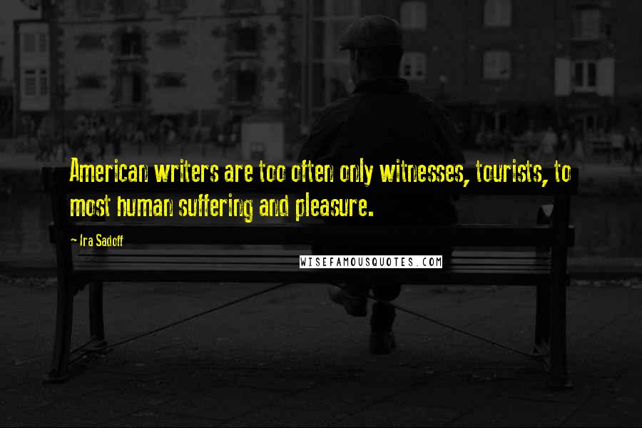 Ira Sadoff Quotes: American writers are too often only witnesses, tourists, to most human suffering and pleasure.