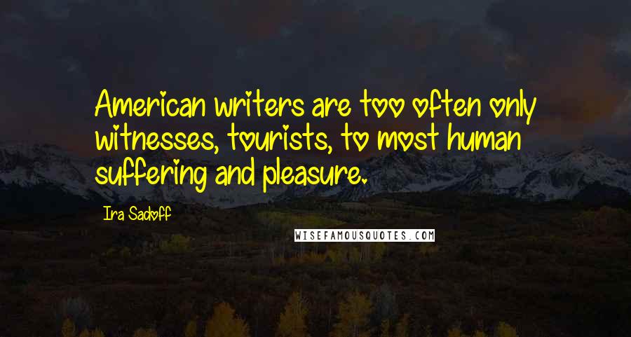 Ira Sadoff Quotes: American writers are too often only witnesses, tourists, to most human suffering and pleasure.