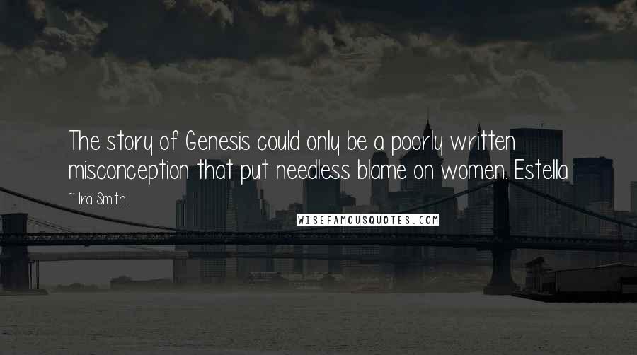 Ira Smith Quotes: The story of Genesis could only be a poorly written misconception that put needless blame on women. Estella
