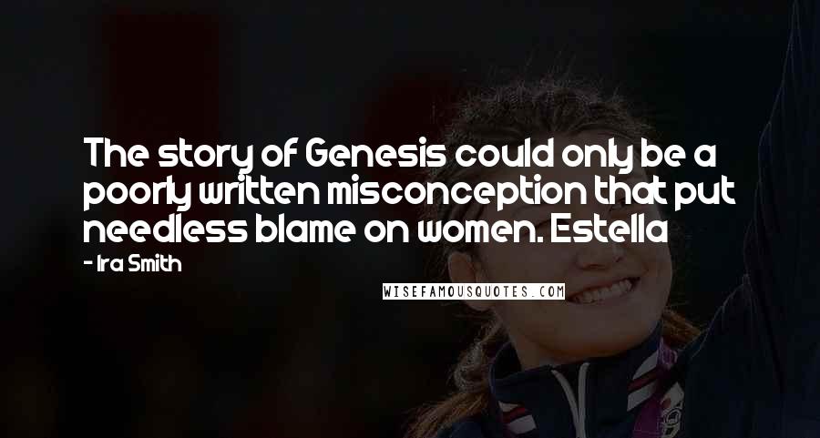 Ira Smith Quotes: The story of Genesis could only be a poorly written misconception that put needless blame on women. Estella