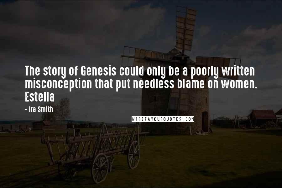 Ira Smith Quotes: The story of Genesis could only be a poorly written misconception that put needless blame on women. Estella