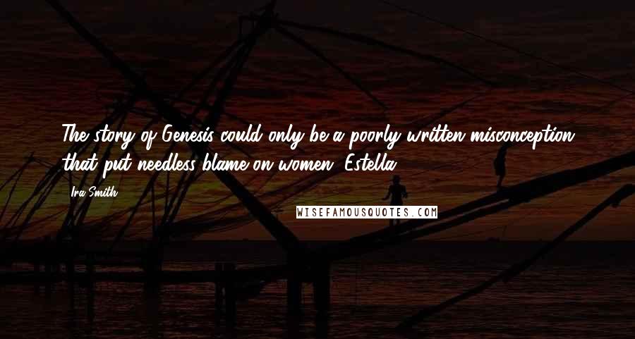 Ira Smith Quotes: The story of Genesis could only be a poorly written misconception that put needless blame on women. Estella