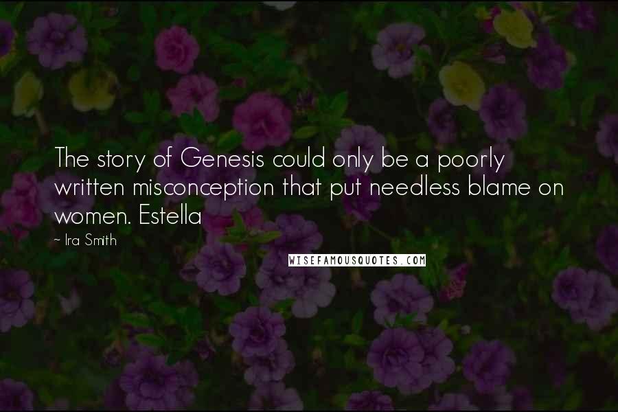 Ira Smith Quotes: The story of Genesis could only be a poorly written misconception that put needless blame on women. Estella