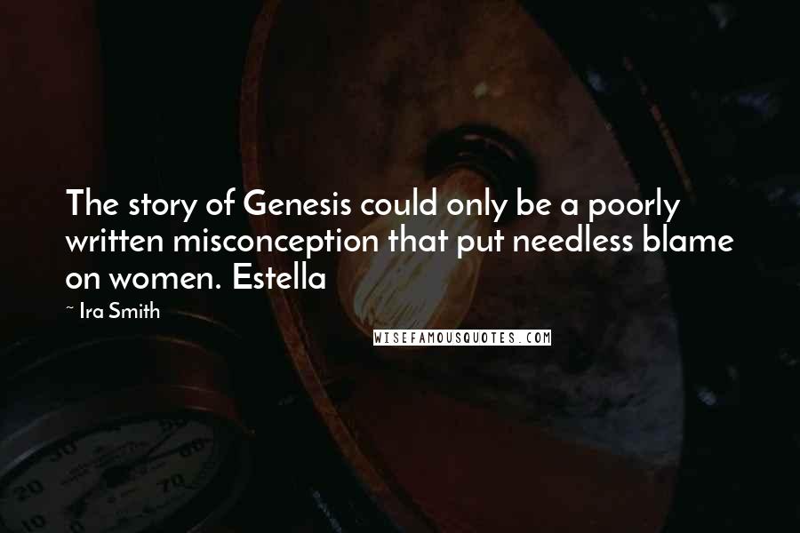 Ira Smith Quotes: The story of Genesis could only be a poorly written misconception that put needless blame on women. Estella