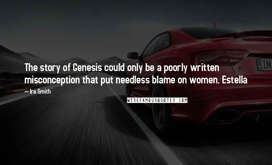 Ira Smith Quotes: The story of Genesis could only be a poorly written misconception that put needless blame on women. Estella