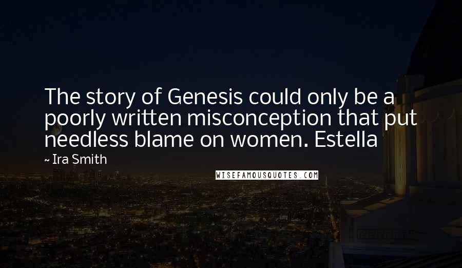 Ira Smith Quotes: The story of Genesis could only be a poorly written misconception that put needless blame on women. Estella