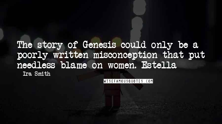 Ira Smith Quotes: The story of Genesis could only be a poorly written misconception that put needless blame on women. Estella