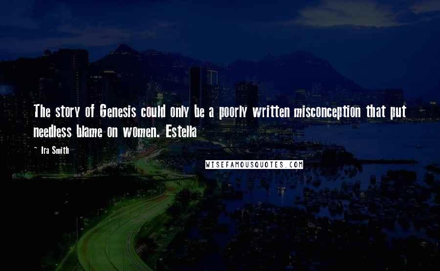 Ira Smith Quotes: The story of Genesis could only be a poorly written misconception that put needless blame on women. Estella