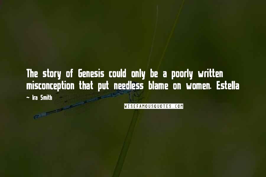 Ira Smith Quotes: The story of Genesis could only be a poorly written misconception that put needless blame on women. Estella