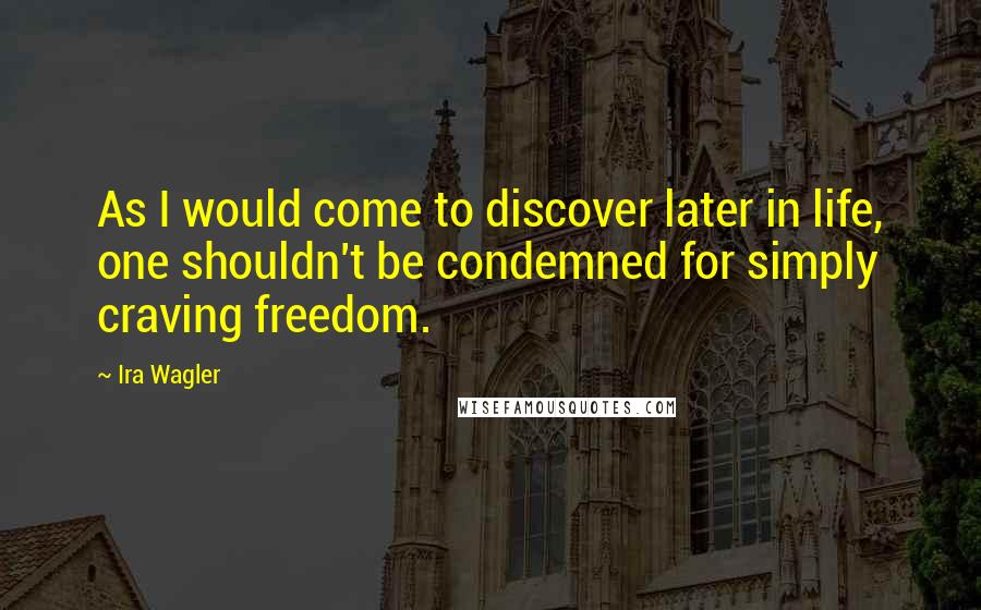 Ira Wagler Quotes: As I would come to discover later in life, one shouldn't be condemned for simply craving freedom.