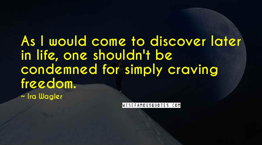 Ira Wagler Quotes: As I would come to discover later in life, one shouldn't be condemned for simply craving freedom.