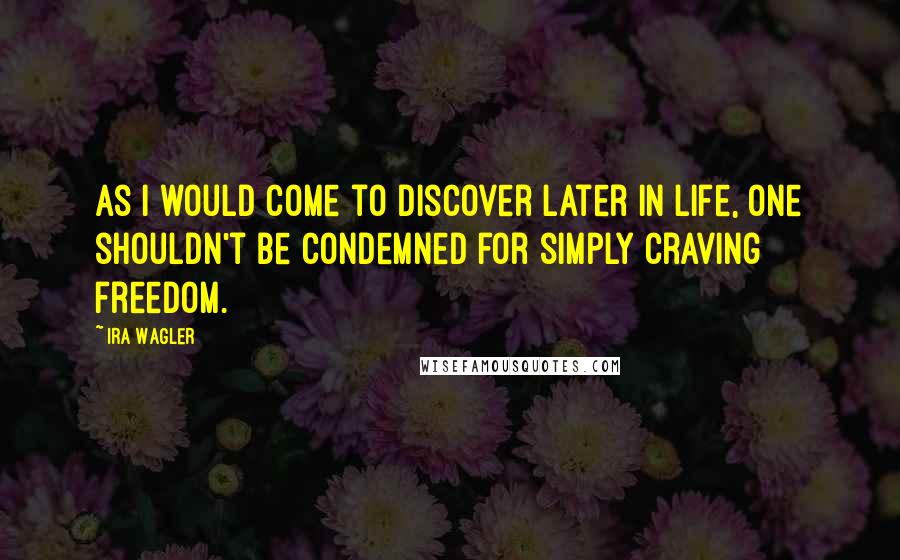 Ira Wagler Quotes: As I would come to discover later in life, one shouldn't be condemned for simply craving freedom.