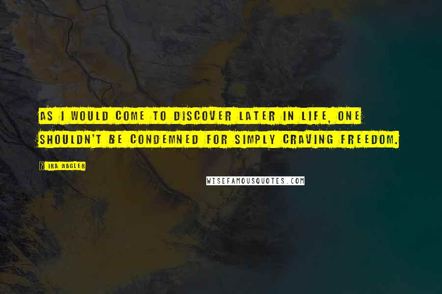 Ira Wagler Quotes: As I would come to discover later in life, one shouldn't be condemned for simply craving freedom.