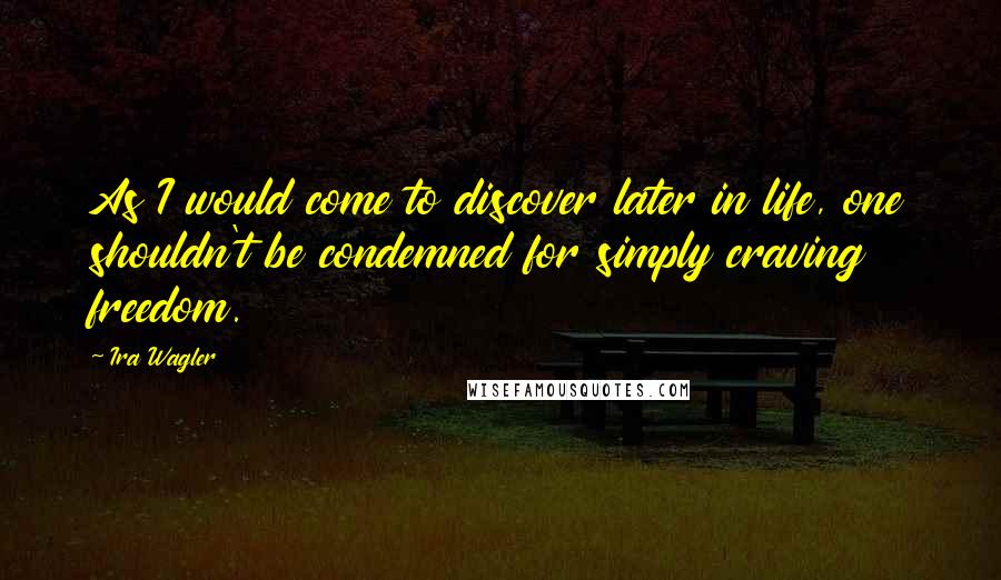 Ira Wagler Quotes: As I would come to discover later in life, one shouldn't be condemned for simply craving freedom.