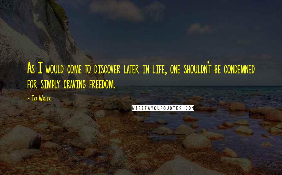 Ira Wagler Quotes: As I would come to discover later in life, one shouldn't be condemned for simply craving freedom.