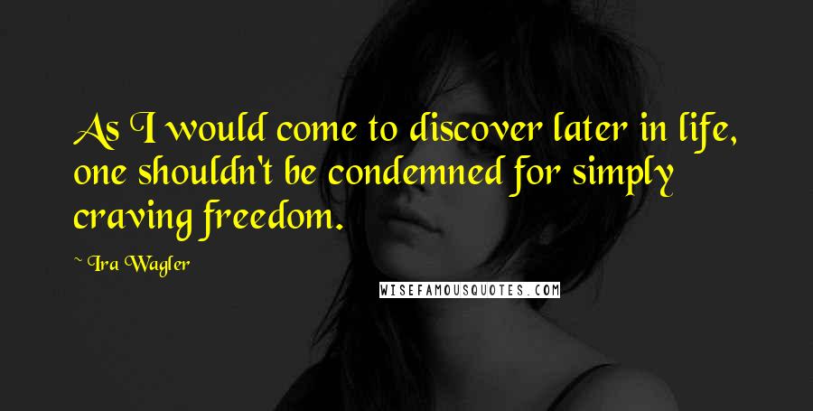 Ira Wagler Quotes: As I would come to discover later in life, one shouldn't be condemned for simply craving freedom.