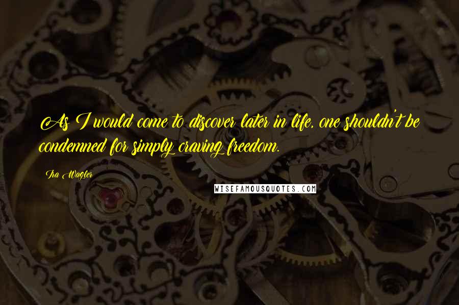 Ira Wagler Quotes: As I would come to discover later in life, one shouldn't be condemned for simply craving freedom.