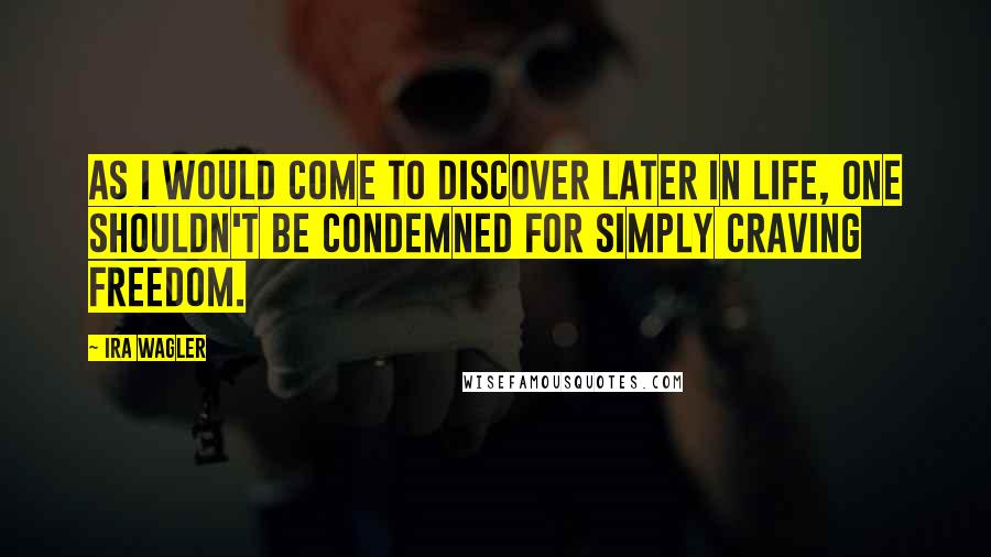 Ira Wagler Quotes: As I would come to discover later in life, one shouldn't be condemned for simply craving freedom.