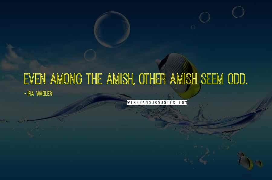 Ira Wagler Quotes: Even among the Amish, other Amish seem odd.