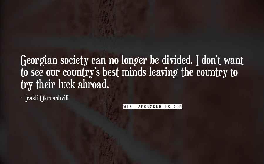 Irakli Okruashvili Quotes: Georgian society can no longer be divided. I don't want to see our country's best minds leaving the country to try their luck abroad.