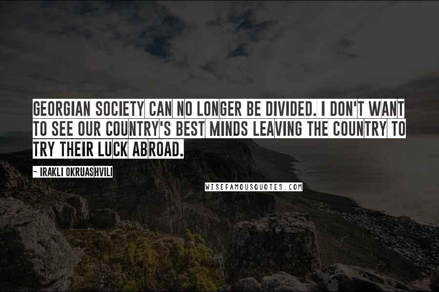 Irakli Okruashvili Quotes: Georgian society can no longer be divided. I don't want to see our country's best minds leaving the country to try their luck abroad.