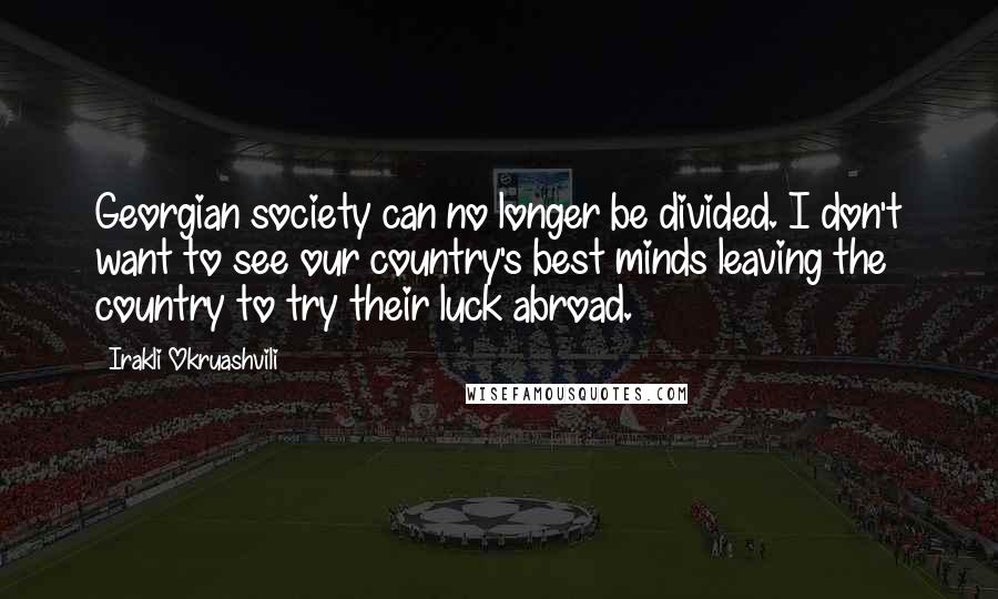 Irakli Okruashvili Quotes: Georgian society can no longer be divided. I don't want to see our country's best minds leaving the country to try their luck abroad.