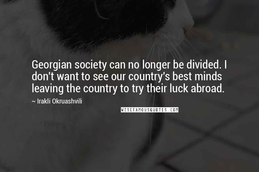 Irakli Okruashvili Quotes: Georgian society can no longer be divided. I don't want to see our country's best minds leaving the country to try their luck abroad.