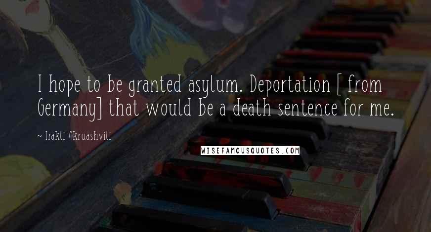 Irakli Okruashvili Quotes: I hope to be granted asylum. Deportation [ from Germany] that would be a death sentence for me.