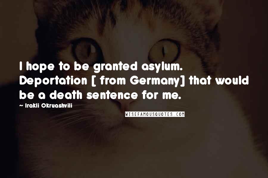 Irakli Okruashvili Quotes: I hope to be granted asylum. Deportation [ from Germany] that would be a death sentence for me.