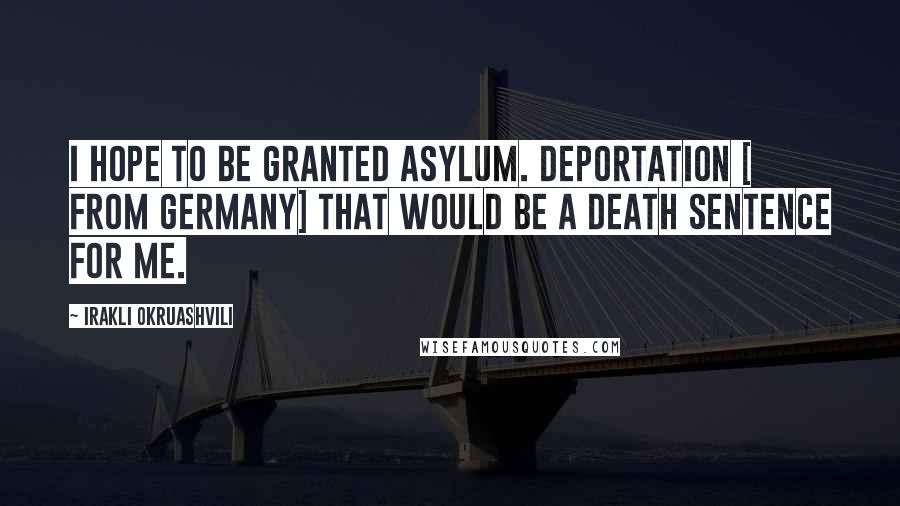 Irakli Okruashvili Quotes: I hope to be granted asylum. Deportation [ from Germany] that would be a death sentence for me.