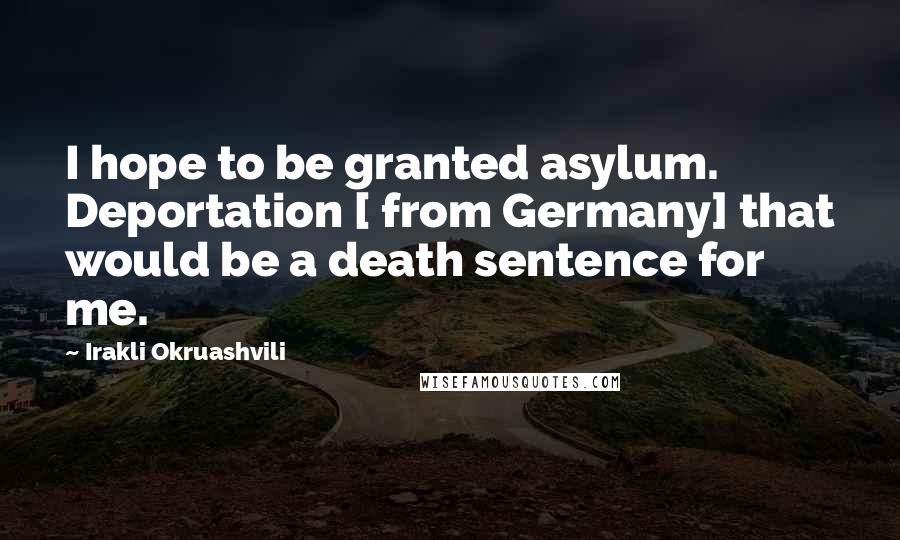 Irakli Okruashvili Quotes: I hope to be granted asylum. Deportation [ from Germany] that would be a death sentence for me.