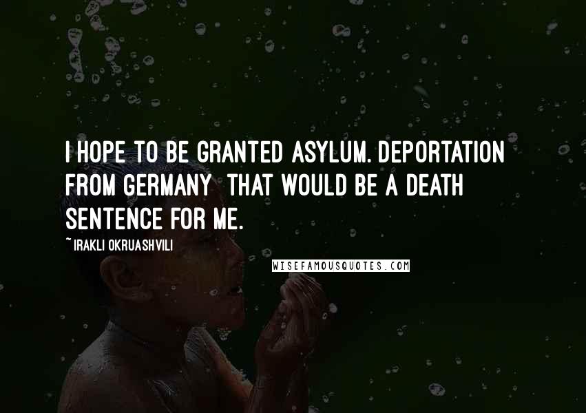 Irakli Okruashvili Quotes: I hope to be granted asylum. Deportation [ from Germany] that would be a death sentence for me.