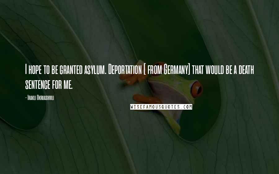 Irakli Okruashvili Quotes: I hope to be granted asylum. Deportation [ from Germany] that would be a death sentence for me.